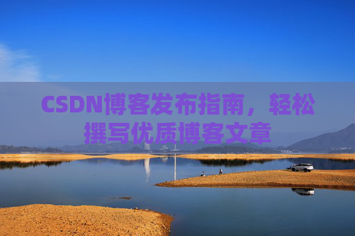 CSDN博客发布指南，轻松撰写优质博客文章